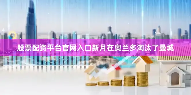 股票配资平台官网入口新月在奥兰多淘汰了曼城