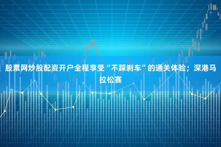 股票网炒股配资开户全程享受“不踩刹车”的通关体验；深港马拉松赛