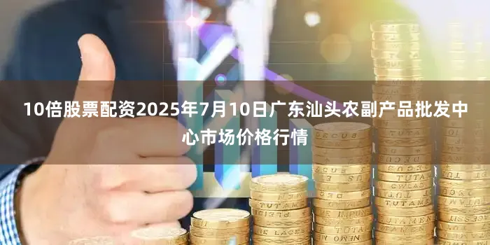 10倍股票配资2025年7月10日广东汕头农副产品批发中心市场价格行情