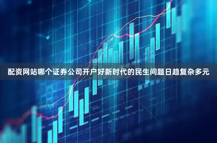 配资网站哪个证券公司开户好新时代的民生问题日趋复杂多元