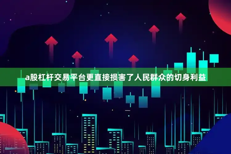 a股杠杆交易平台更直接损害了人民群众的切身利益
