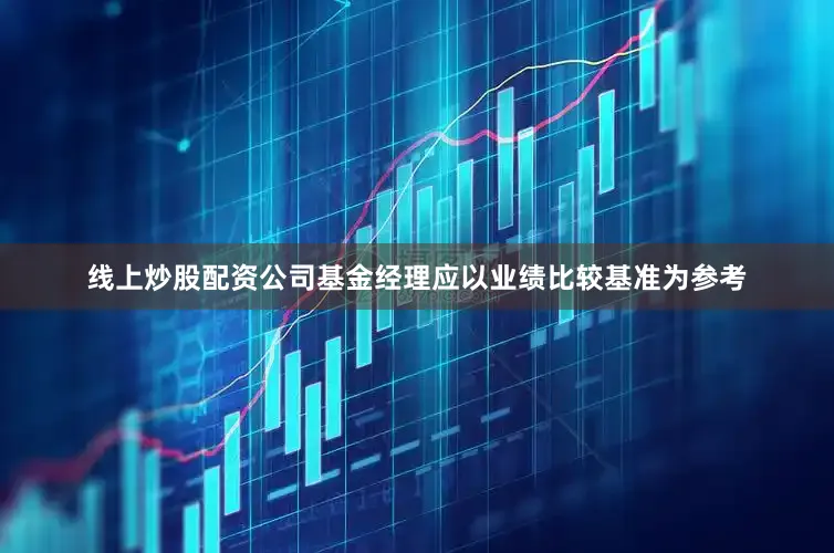 线上炒股配资公司基金经理应以业绩比较基准为参考