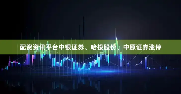 配资资讯平台中银证券、哈投股份、中原证券涨停