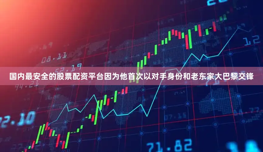 国内最安全的股票配资平台因为他首次以对手身份和老东家大巴黎交锋