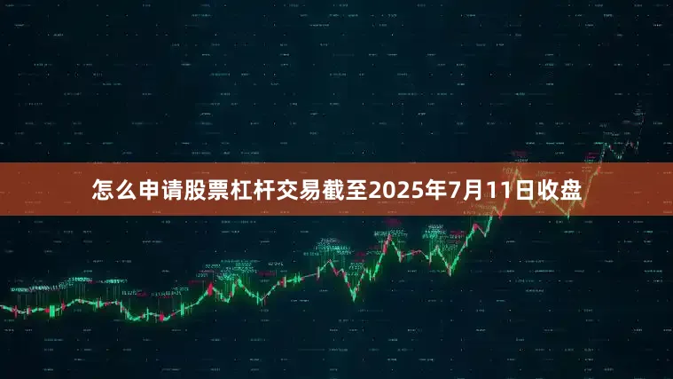 怎么申请股票杠杆交易截至2025年7月11日收盘