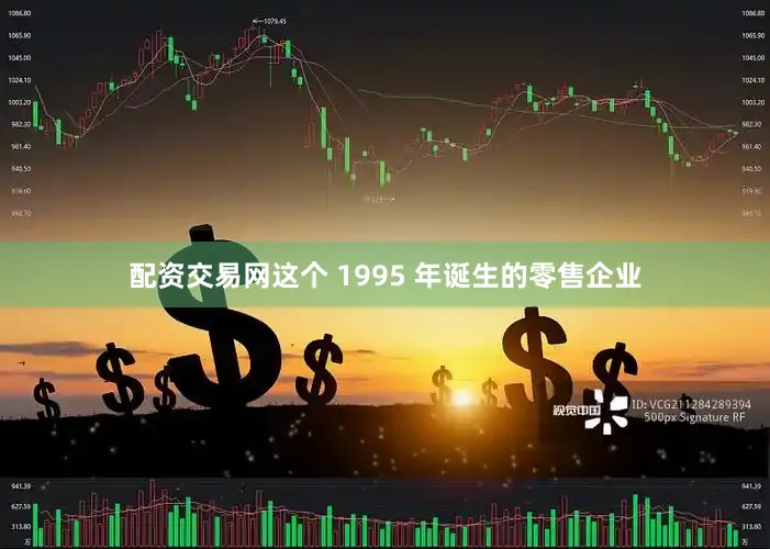 配资交易网这个 1995 年诞生的零售企业