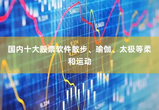 国内十大股票软件散步、瑜伽、太极等柔和运动