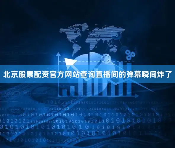 北京股票配资官方网站查询直播间的弹幕瞬间炸了