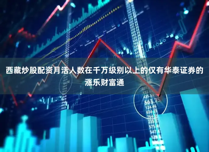 西藏炒股配资月活人数在千万级别以上的仅有华泰证券的涨乐财富通