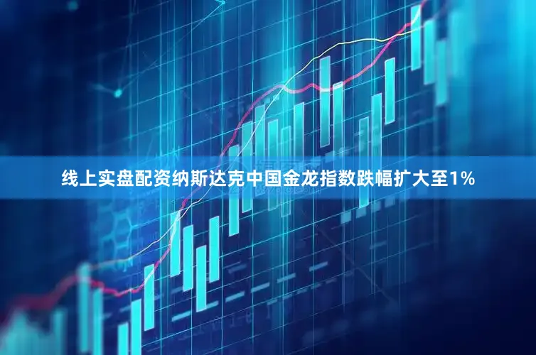 线上实盘配资纳斯达克中国金龙指数跌幅扩大至1%