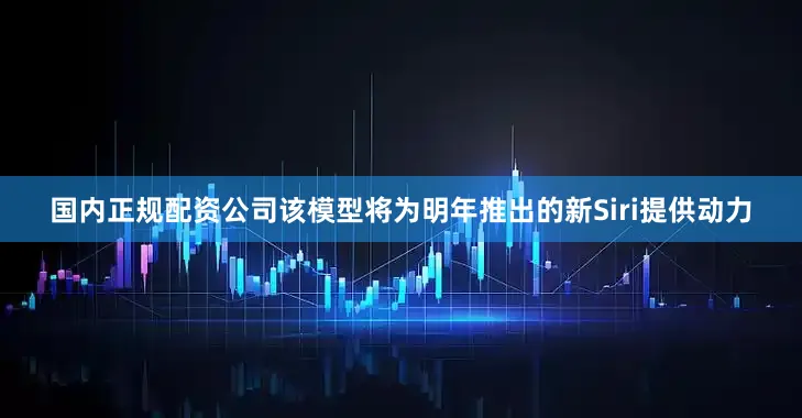 国内正规配资公司该模型将为明年推出的新Siri提供动力