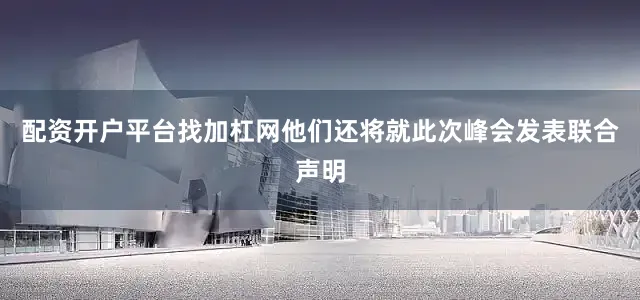 配资开户平台找加杠网他们还将就此次峰会发表联合声明