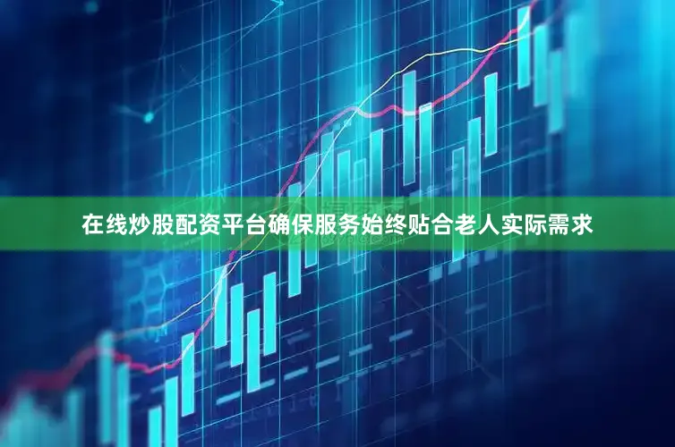 在线炒股配资平台确保服务始终贴合老人实际需求