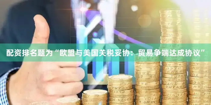 配资排名题为“欧盟与美国关税妥协：贸易争端达成协议”